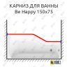 Карниз для ванны Ravak Be Happy Передний борт 150х75 (Усиленный 25 мм) MrKARNIZ фото 1